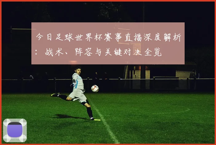 今日足球世界杯赛事直播深度解析：战术、阵容与关键对决全览