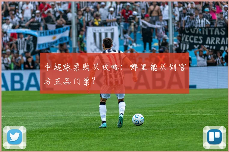 中超球票购买攻略:哪里能买到官方正品门票?