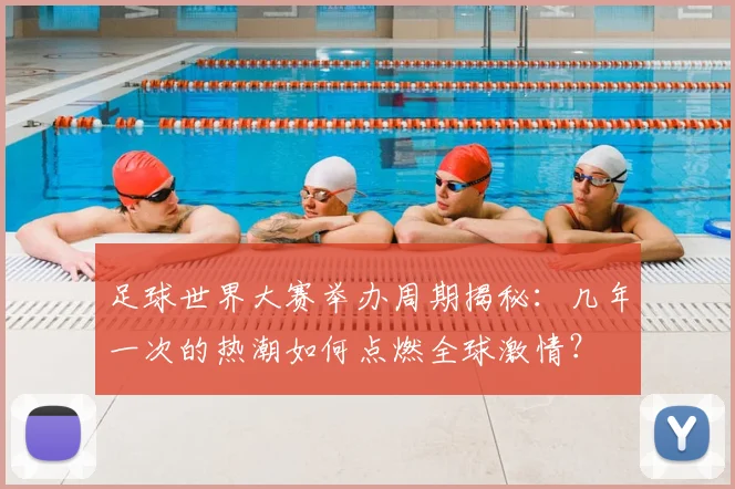足球世界大赛举办周期揭秘：几年一次的热潮如何点燃全球激情？