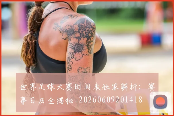 世界足球大赛时间表独家解析：赛事日历全揭秘_20260609201418