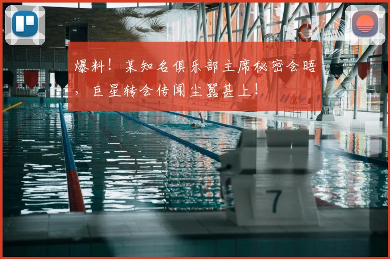 爆料！某知名俱乐部主席秘密会晤，巨星转会传闻尘嚣甚上！