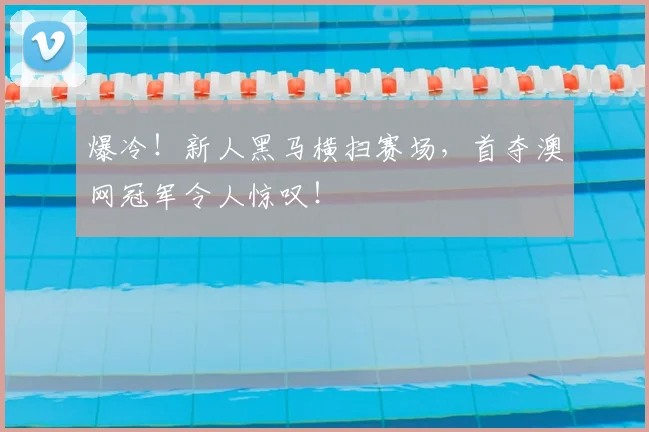 爆冷！新人黑马横扫赛场，首夺澳网冠军令人惊叹！