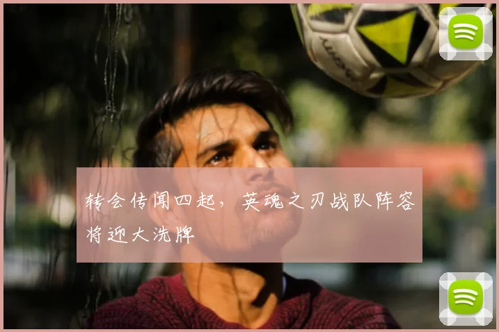 转会传闻四起,英魂之刃战队阵容将迎大洗牌