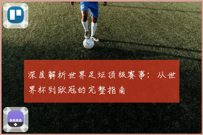 深度解析世界足坛顶级赛事：从世界杯到欧冠的完整指南