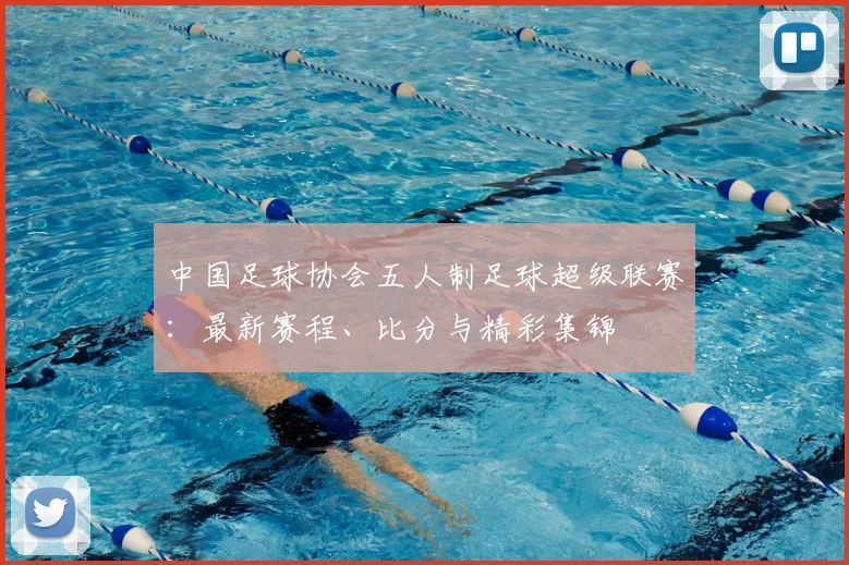 中国足球协会五人制足球超级联赛：最新赛程、比分与精彩集锦