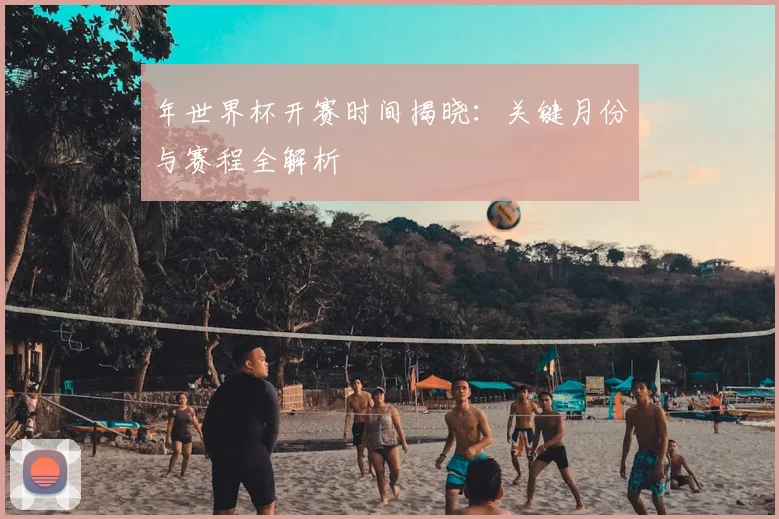 年世界杯开赛时间揭晓：关键月份与赛程全解析