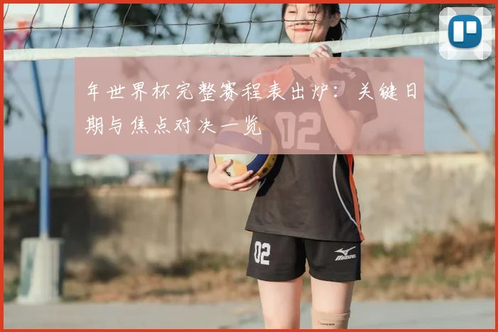 年世界杯完整赛程表出炉:关键日期与焦点对决一览