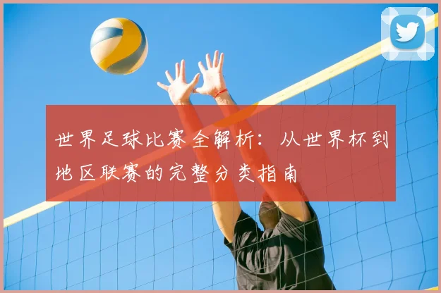 世界足球比赛全解析：从世界杯到地区联赛的完整分类指南