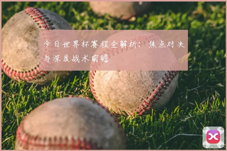 今日世界杯赛程全解析:焦点对决与深度战术前瞻