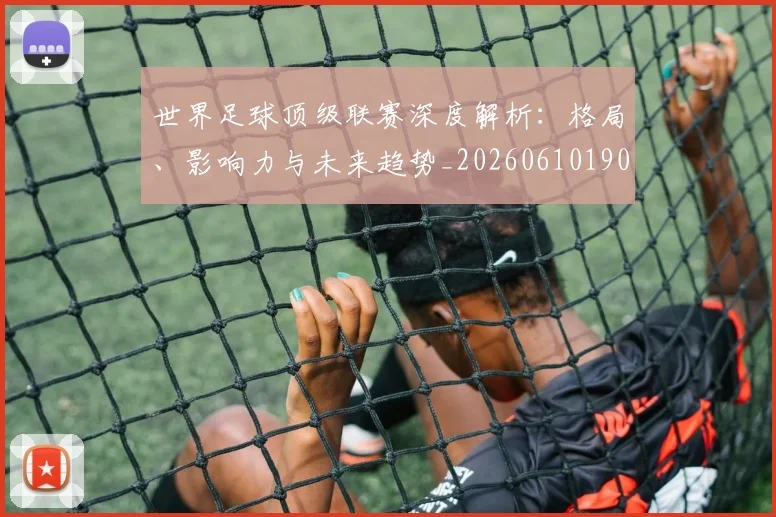 世界足球顶级联赛深度解析：格局、影响力与未来趋势_20260610190243