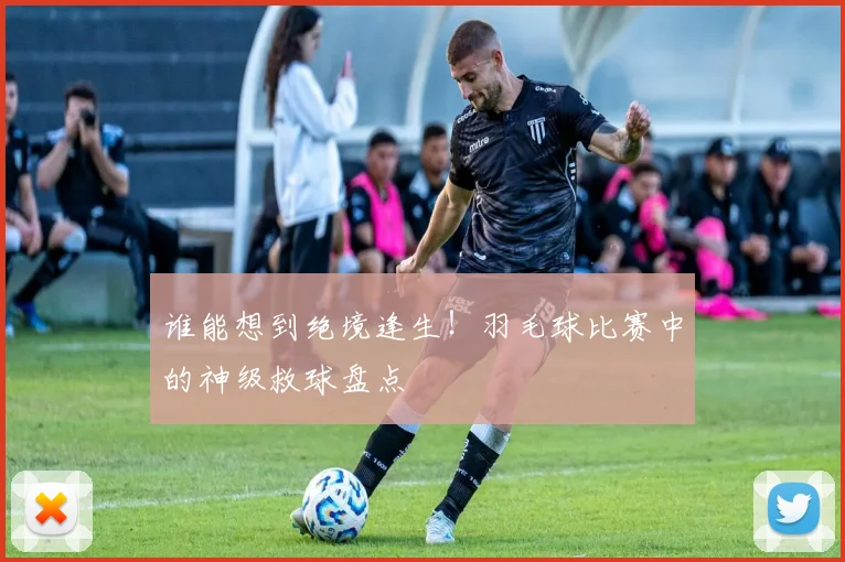 谁能想到绝境逢生!羽毛球比赛中的神级救球盘点
