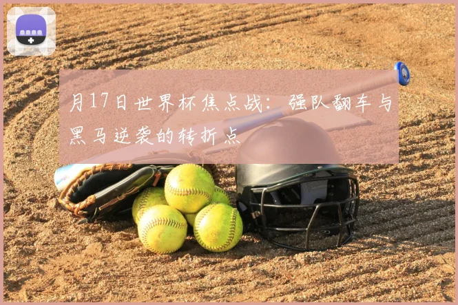 月17日世界杯焦点战：强队翻车与黑马逆袭的转折点