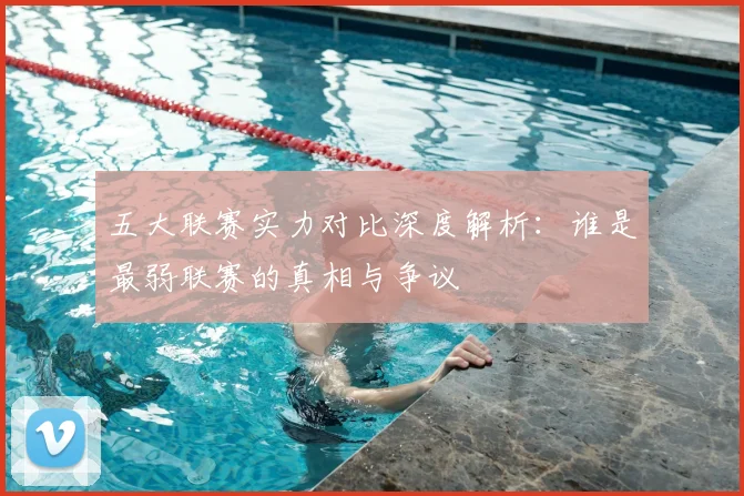 五大联赛实力对比深度解析：谁是最弱联赛的真相与争议