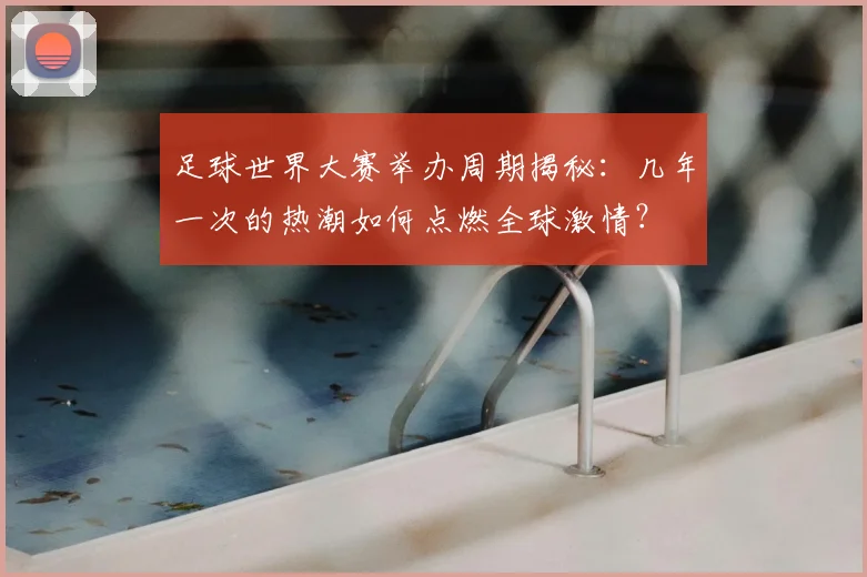 足球世界大赛举办周期揭秘：几年一次的热潮如何点燃全球激情？