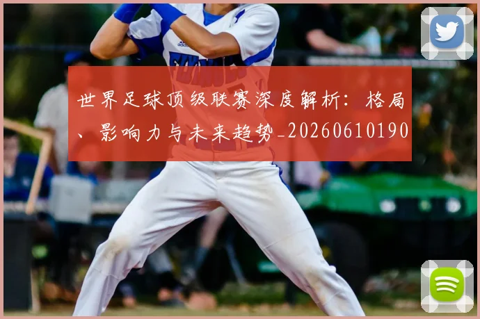 世界足球顶级联赛深度解析：格局、影响力与未来趋势_20260610190243
