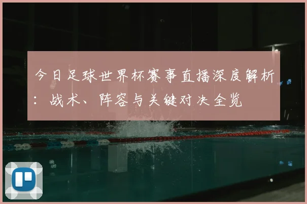 今日足球世界杯赛事直播深度解析:战术、阵容与关键对决全览