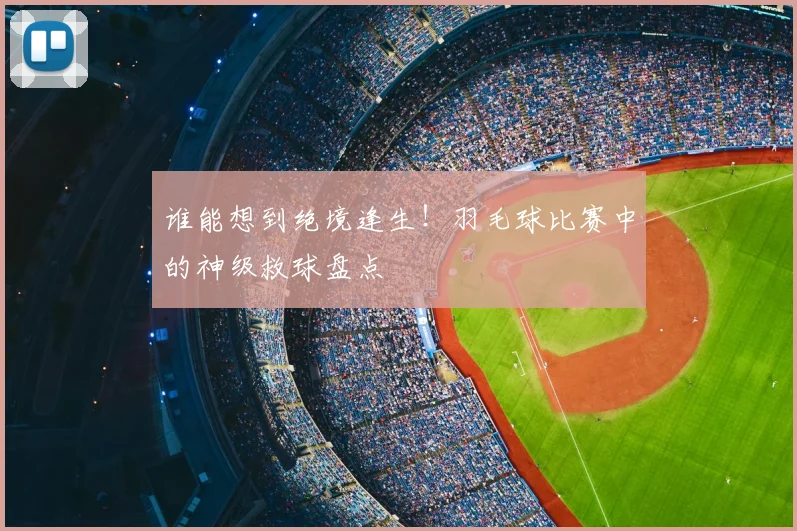 谁能想到绝境逢生！羽毛球比赛中的神级救球盘点