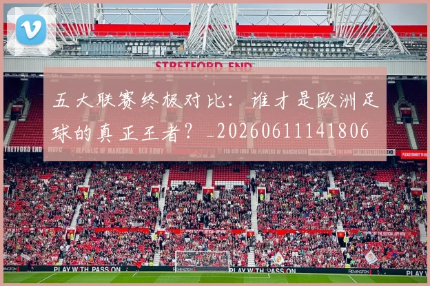 五大联赛终极对比：谁才是欧洲足球的真正王者？_20260611141806