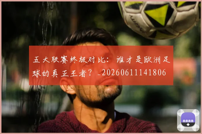 五大联赛终极对比：谁才是欧洲足球的真正王者？_20260611141806