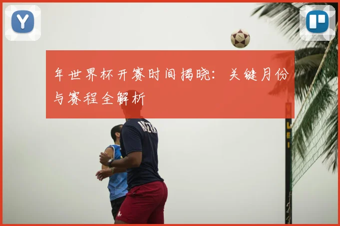年世界杯开赛时间揭晓:关键月份与赛程全解析