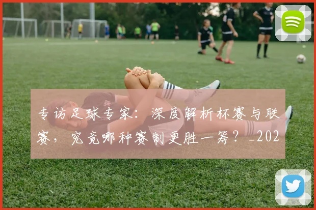 专访足球专家：深度解析杯赛与联赛，究竟哪种赛制更胜一筹？_20260609201232