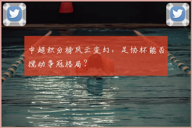 中超积分榜风云变幻,足协杯能否搅动争冠格局?
