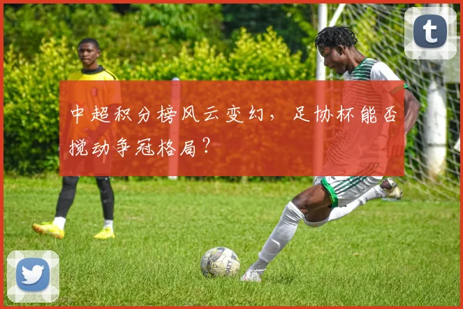 中超积分榜风云变幻，足协杯能否搅动争冠格局？