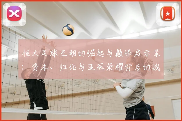 恒大足球王朝的崛起与巅峰启示录：资本、归化与亚冠荣耀背后的战略解析