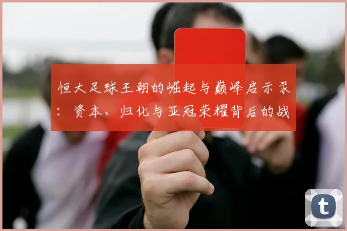 恒大足球王朝的崛起与巅峰启示录:资本、归化与亚冠荣耀背后的战略解析