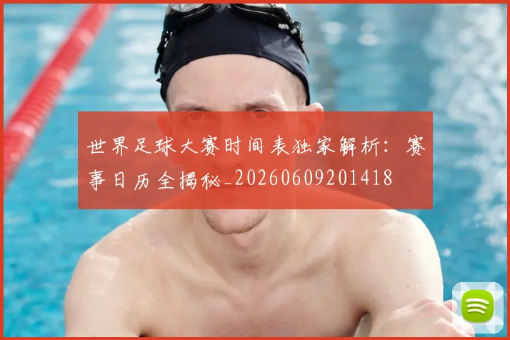 世界足球大赛时间表独家解析：赛事日历全揭秘_20260609201418