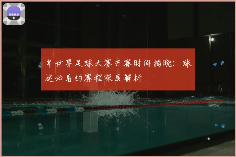 年世界足球大赛开赛时间揭晓：球迷必看的赛程深度解析