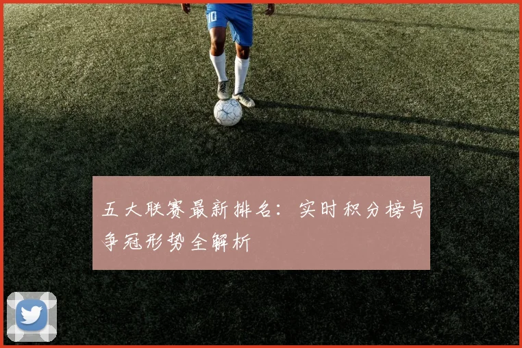 五大联赛最新排名：实时积分榜与争冠形势全解析
