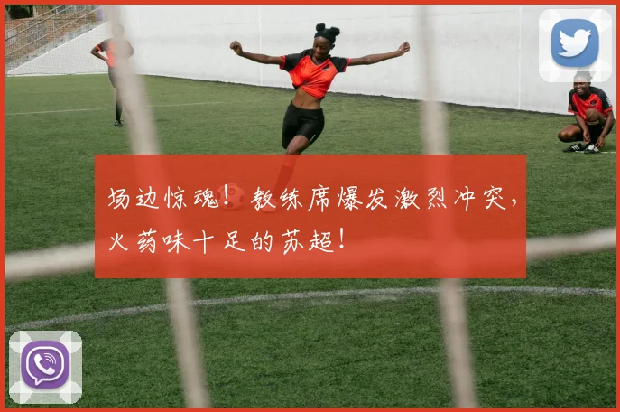 场边惊魂!教练席爆发激烈冲突,火药味十足的苏超!
