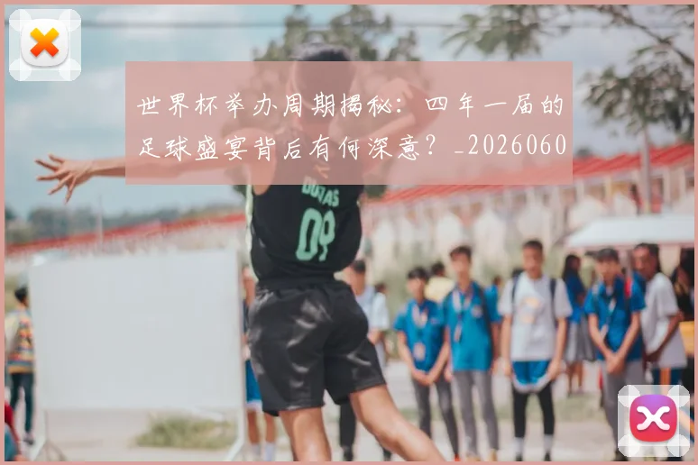 世界杯举办周期揭秘：四年一届的足球盛宴背后有何深意？_20260609201254