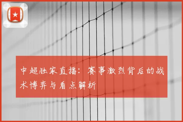 中超独家直播:赛事激烈背后的战术博弈与看点解析