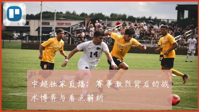 中超独家直播：赛事激烈背后的战术博弈与看点解析