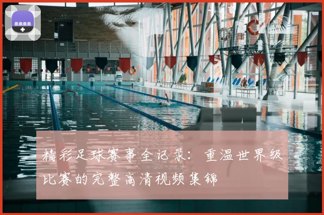 精彩足球赛事全记录：重温世界级比赛的完整高清视频集锦