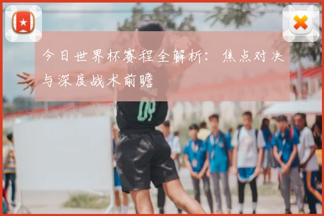 今日世界杯赛程全解析：焦点对决与深度战术前瞻